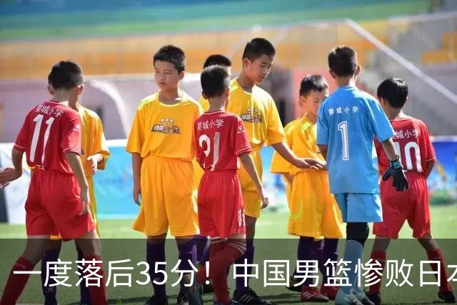 一度落后35分！中国男篮惨败日本，比无缘决赛遗憾的是特殊日子输球