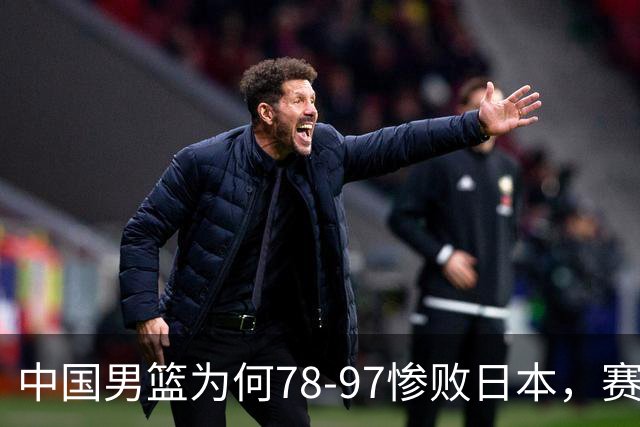 中国男篮为何78-97惨败日本，赛后郭士强毫不客气说出原因，很清醒也很无奈